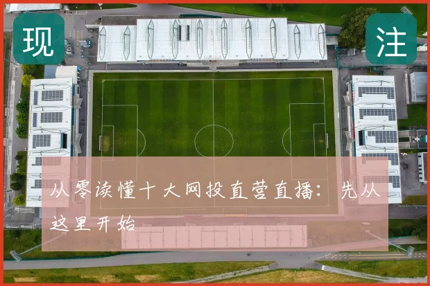 从零读懂十大网投直营直播:先从这里开始
